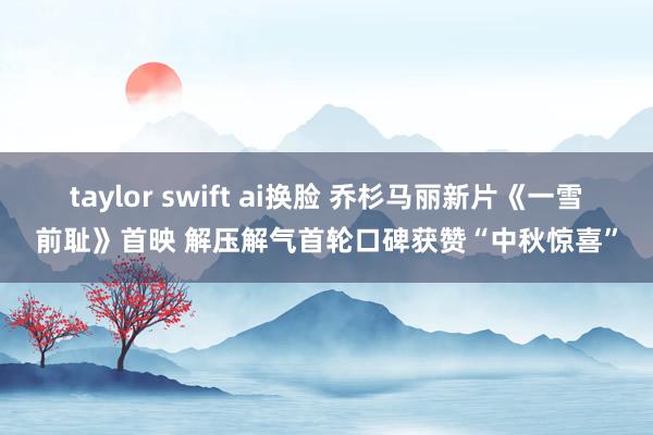 taylor swift ai换脸 乔杉马丽新片《一雪前耻》首映 解压解气首轮口碑获赞“中秋惊喜”