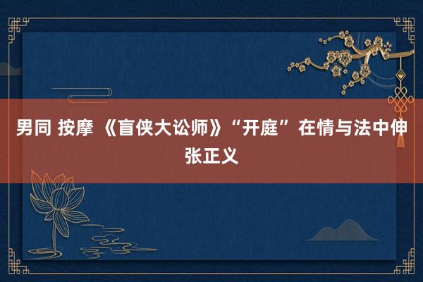 男同 按摩 《盲侠大讼师》“开庭” 在情与法中伸张正义