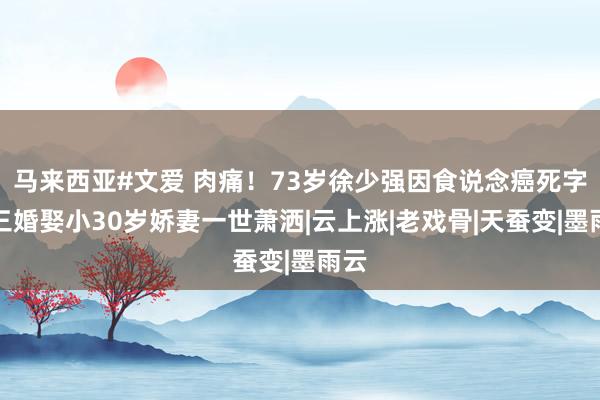 马来西亚#文爱 肉痛！73岁徐少强因食说念癌死字，三婚娶小30岁娇妻一世萧洒|云上涨|老戏骨|天蚕变|墨雨云