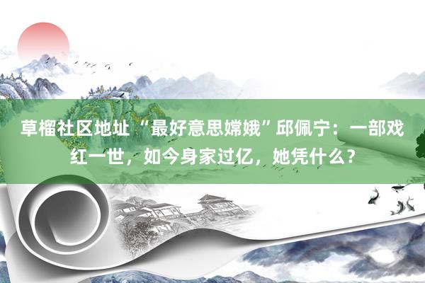 草榴社区地址 “最好意思嫦娥”邱佩宁：一部戏红一世，如今身家过亿，她凭什么？