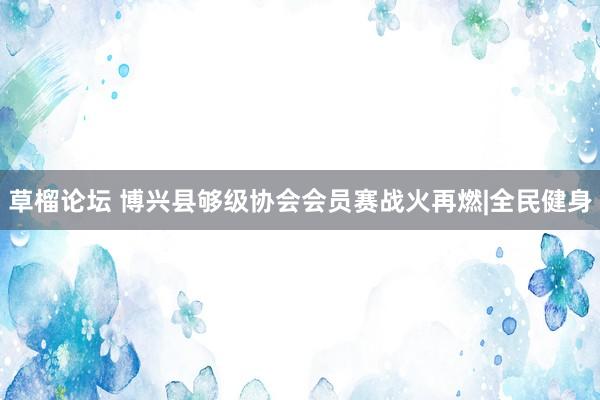 草榴论坛 博兴县够级协会会员赛战火再燃|全民健身