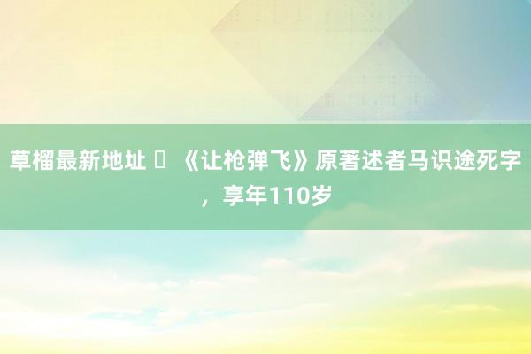 草榴最新地址 ​《让枪弹飞》原著述者马识途死字，享年110岁