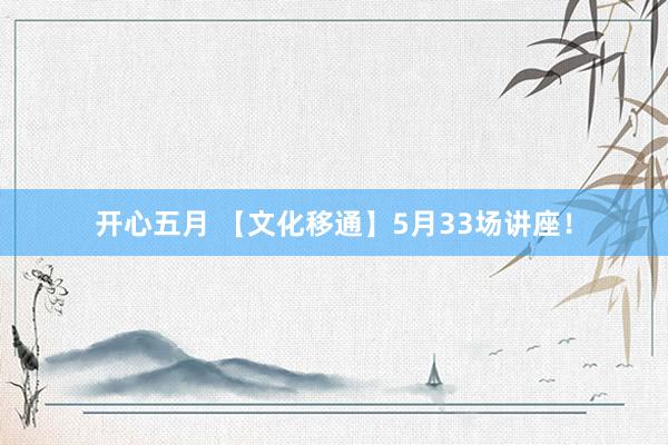 开心五月 【文化移通】5月33场讲座！