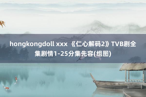 hongkongdoll xxx 《仁心解码2》TVB剧全集剧情1-25分集先容(组图)