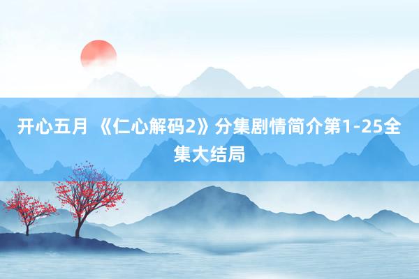 开心五月 《仁心解码2》分集剧情简介第1-25全集大结局