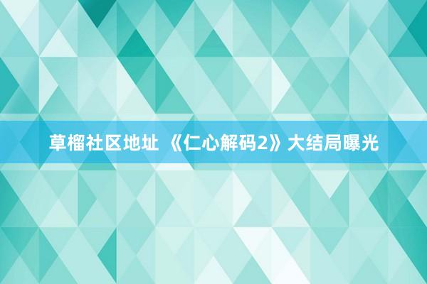 草榴社区地址 《仁心解码2》大结局曝光