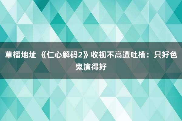 草榴地址 《仁心解码2》收视不高遭吐槽：只好色鬼演得好