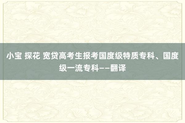 小宝 探花 宽贷高考生报考国度级特质专科、国度级一流专科——翻译