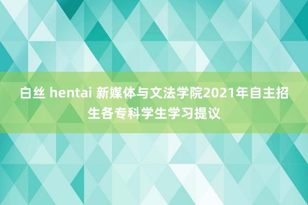 白丝 hentai 新媒体与文法学院2021年自主招生各专科学生学习提议