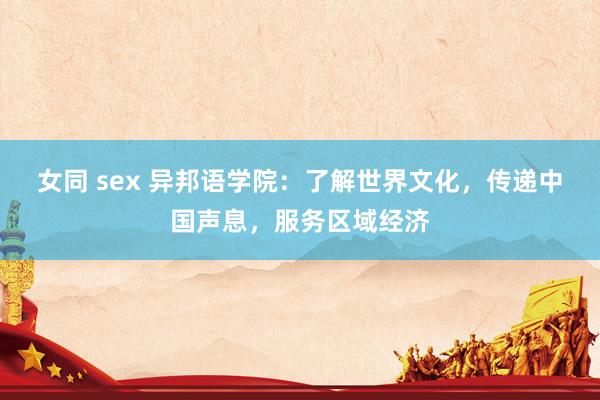 女同 sex 异邦语学院：了解世界文化，传递中国声息，服务区域经济