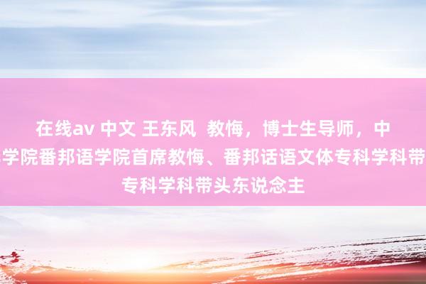 在线av 中文 王东风  教悔，博士生导师，中山大学新华学院番邦语学院首席教悔、番邦话语文体专科学科带头东说念主