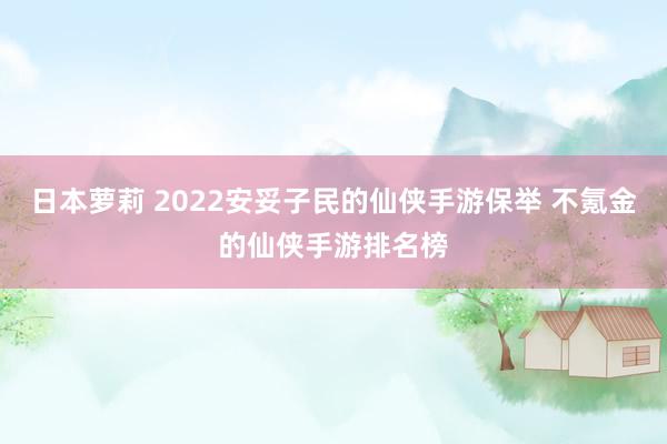 日本萝莉 2022安妥子民的仙侠手游保举 不氪金的仙侠手游排名榜