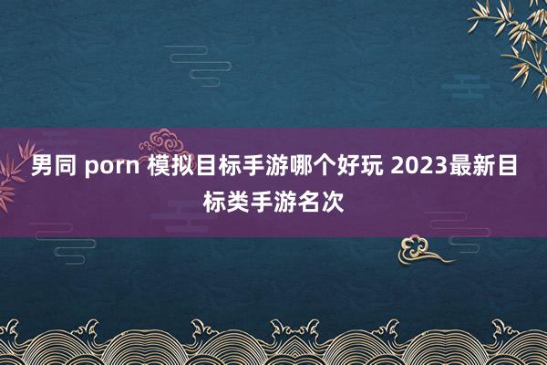 男同 porn 模拟目标手游哪个好玩 2023最新目标类手游名次