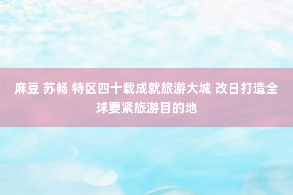 麻豆 苏畅 特区四十载成就旅游大城 改日打造全球要紧旅游目的地